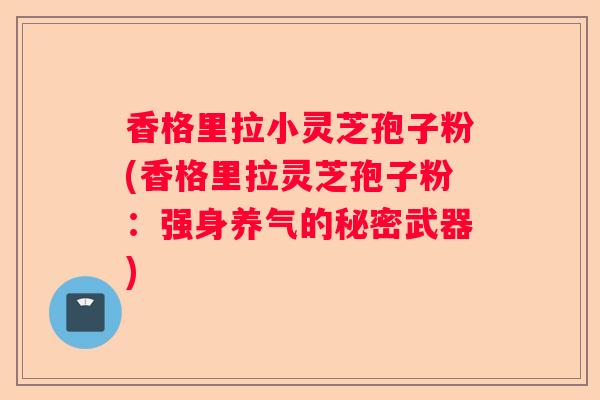 香格里拉小灵芝孢子粉(香格里拉灵芝孢子粉：强身养气的秘密武器)
