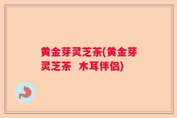 黄金芽灵芝茶(黄金芽灵芝茶  木耳伴侣)