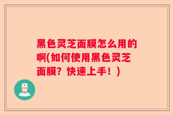 黑色灵芝面膜怎么用的啊(如何使用黑色灵芝面膜？快速上手！)