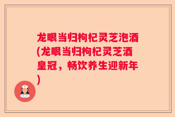 龙眼当归枸杞灵芝泡酒(龙眼当归枸杞灵芝酒皇冠，畅饮养生迎新年)