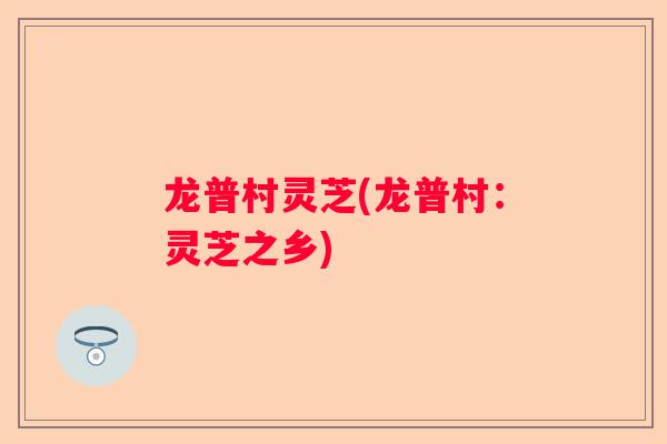 龙普村灵芝(龙普村：灵芝之乡)