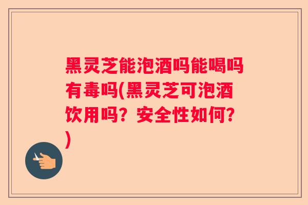 黑灵芝能泡酒吗能喝吗有毒吗(黑灵芝可泡酒饮用吗?安全性如何?) 黑灵芝能泡酒吗能喝吗有毒吗(黑灵芝可泡酒饮用吗?安全性如何?)