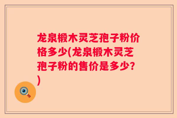 龙泉椴木灵芝孢子粉价格多少(龙泉椴木灵芝孢子粉的售价是多少？)