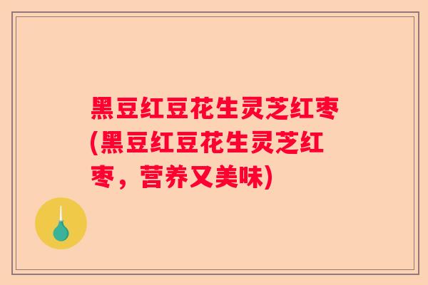 黑豆红豆花生灵芝红枣(黑豆红豆花生灵芝红枣，营养又美味)
