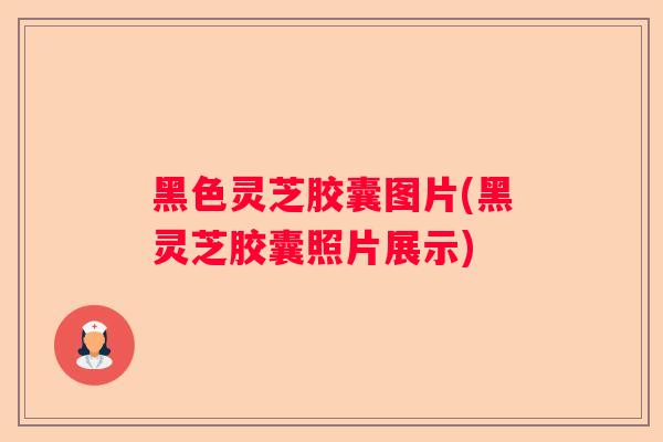 黑色灵芝胶囊图片(黑灵芝胶囊照片展示)