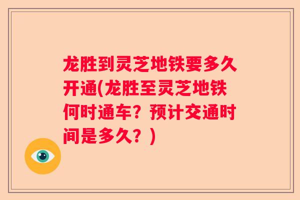 龙胜到灵芝地铁要多久开通(龙胜至灵芝地铁何时通车？预计交通时间是多久？)