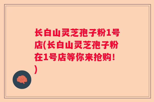 长白山灵芝孢子粉1号店(长白山灵芝孢子粉在1号店等你来抢购！)