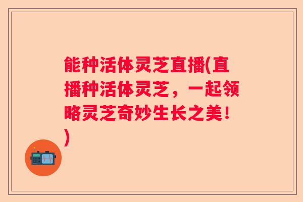 能种活体灵芝直播(直播种活体灵芝，一起领略灵芝奇妙生长之美！)