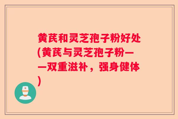 黄芪和灵芝孢子粉好处(黄芪与灵芝孢子粉——双重滋补，强身健体)