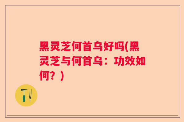 黑灵芝何首乌好吗(黑灵芝与何首乌：功效如何？)