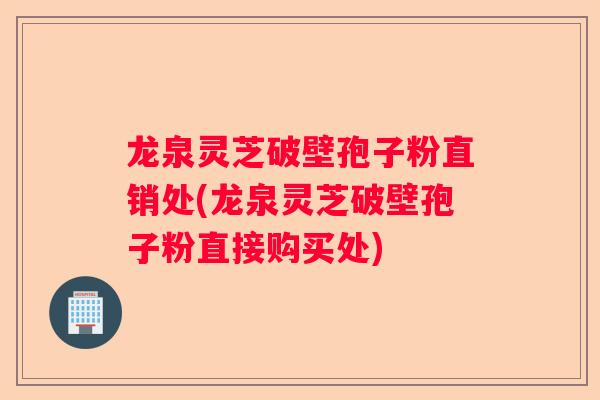 龙泉灵芝破壁孢子粉直销处(龙泉灵芝破壁孢子粉直接购买处) 龙泉灵芝破壁孢子粉直销处(龙泉灵芝破壁孢子粉直接购买处)