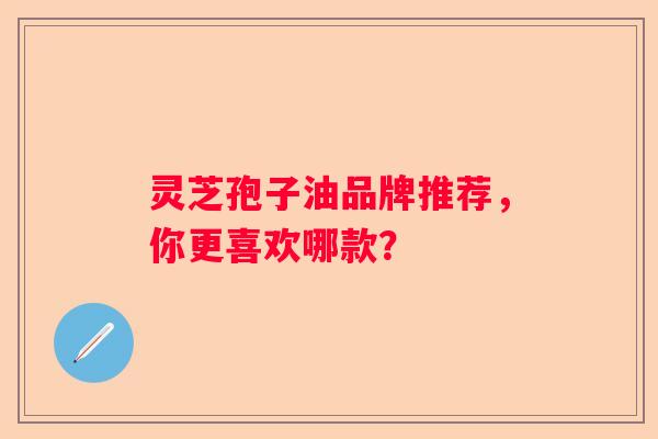 灵芝孢子油品牌推荐，你更喜欢哪款？