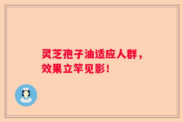 灵芝孢子油适应人群，效果立竿见影！