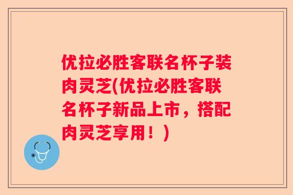 优拉必胜客联名杯子装肉灵芝(优拉必胜客联名杯子新品上市，搭配肉灵芝享用！)