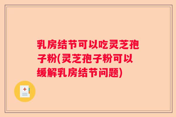 乳房结节可以吃灵芝孢子粉(灵芝孢子粉可以缓解乳房结节问题) 乳房结节可以吃灵芝孢子粉(灵芝孢子粉可以缓解乳房结节问题)