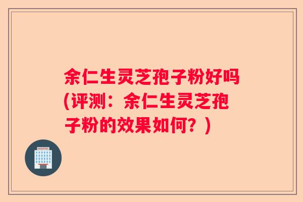余仁生灵芝孢子粉好吗(评测：余仁生灵芝孢子粉的效果如何？)