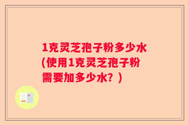 1克灵芝孢子粉多少水(使用1克灵芝孢子粉需要加多少水？)
