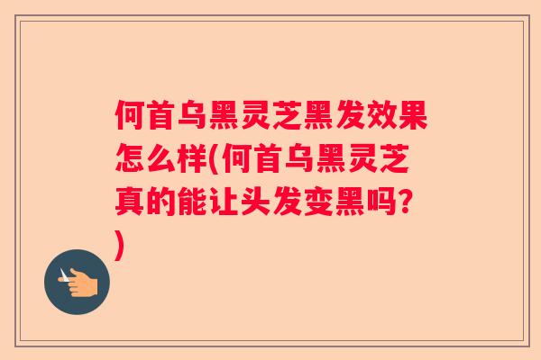 何首乌黑灵芝黑发效果怎么样(何首乌黑灵芝真的能让头发变黑吗？)