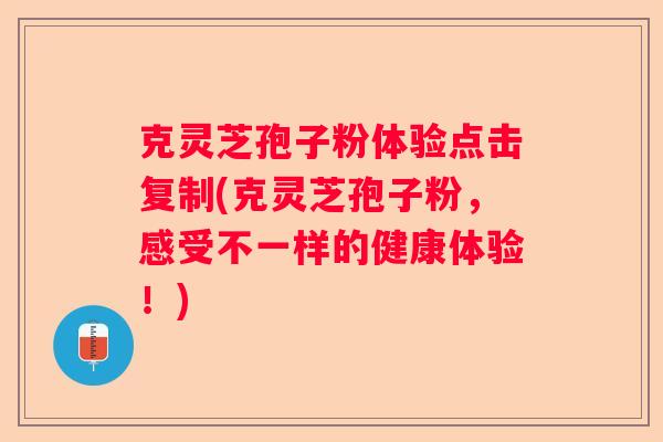 克灵芝孢子粉体验点击复制(克灵芝孢子粉,感受不一样的健康体验!) 克灵芝孢子粉体验点击复制(克灵芝孢子粉,感受不一样的健康体验!)