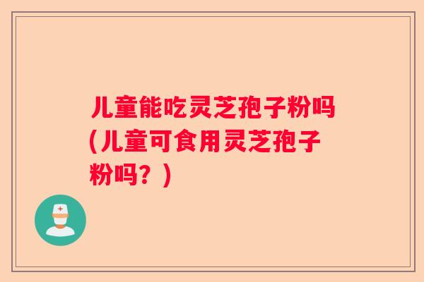 儿童能吃灵芝孢子粉吗(儿童可食用灵芝孢子粉吗?) 儿童能吃灵芝孢子粉吗(儿童可食用灵芝孢子粉吗?)