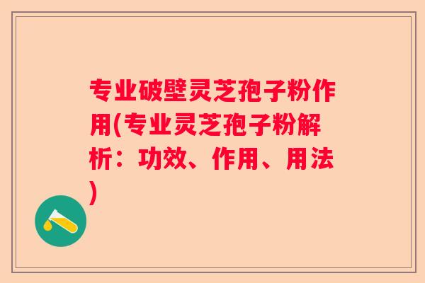 专业破壁灵芝孢子粉作用(专业灵芝孢子粉解析：功效、作用、用法)