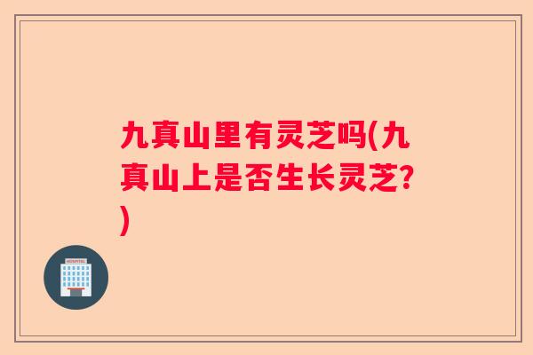 九真山里有灵芝吗(九真山上是否生长灵芝？)