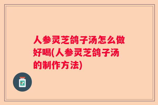 人参灵芝鸽子汤怎么做好喝(人参灵芝鸽子汤的制作方法) 人参灵芝鸽子汤怎么做好喝(人参灵芝鸽子汤的制作方法)