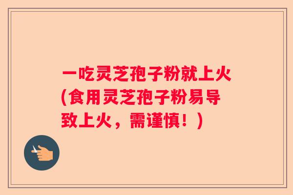 一吃灵芝孢子粉就上火(食用灵芝孢子粉易导致上火，需谨慎！)