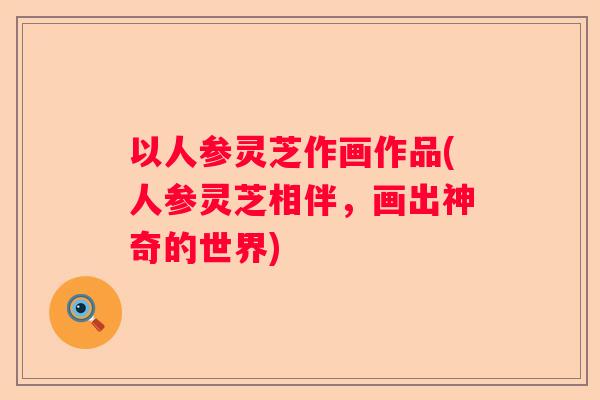 以人参灵芝作画作品(人参灵芝相伴,画出神奇的世界) 以人参灵芝作画作品(人参灵芝相伴,画出神奇的世界)