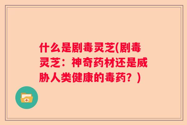 什么是剧毒灵芝(剧毒灵芝：神奇药材还是威胁人类健康的毒药？)