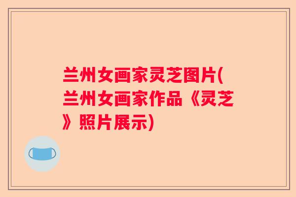 兰州女画家灵芝图片(兰州女画家作品《灵芝》照片展示)