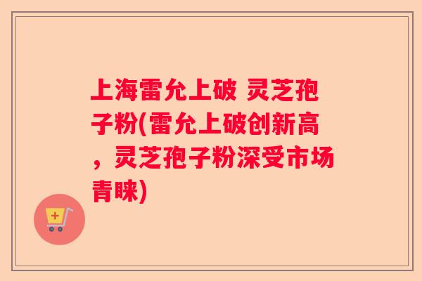上海雷允上破 灵芝孢子粉(雷允上破创新高,灵芝孢子粉深受市场青睐) 上海雷允上破 灵芝孢子粉(雷允上破创新高,灵芝孢子粉深受市场青睐)