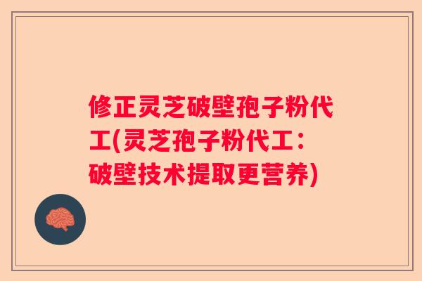 修正灵芝破壁孢子粉代工(灵芝孢子粉代工:破壁技术提取更营养) 修正灵芝破壁孢子粉代工(灵芝孢子粉代工:破壁技术提取更营养)