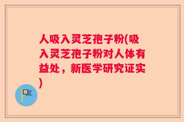 人吸入灵芝孢子粉(吸入灵芝孢子粉对人体有益处,新医学研究证实) 人吸入灵芝孢子粉(吸入灵芝孢子粉对人体有益处,新医学研究证实)