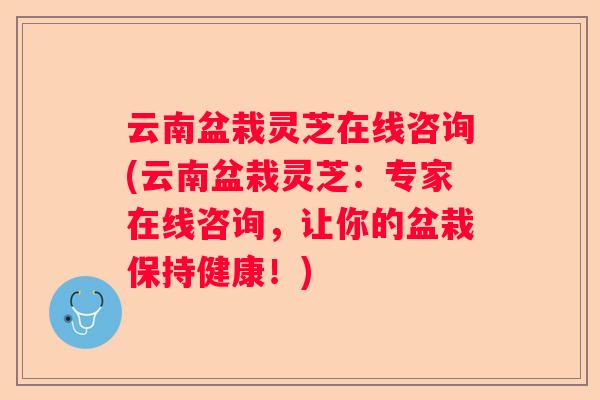 云南盆栽灵芝在线咨询(云南盆栽灵芝：专家在线咨询，让你的盆栽保持健康！)