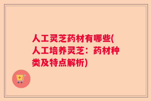 人工灵芝药材有哪些(人工培养灵芝:药材种类及特点解析) 人工灵芝药材有哪些(人工培养灵芝:药材种类及特点解析)