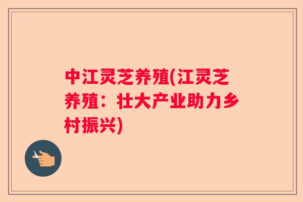 中江灵芝养殖(江灵芝养殖:壮大产业助力乡村振兴) 中江灵芝养殖(江灵芝养殖:壮大产业助力乡村振兴)