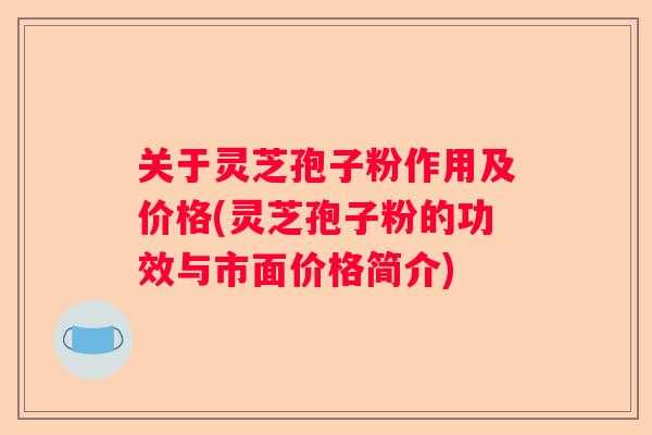 关于灵芝孢子粉作用及价格(灵芝孢子粉的功效与市面价格简介)