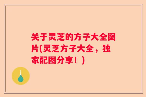 关于灵芝的方子大全图片(灵芝方子大全,独家配图分享!) 关于灵芝的方子大全图片(灵芝方子大全,独家配图分享!)