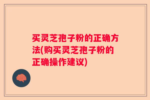 买灵芝孢子粉的正确方法(购买灵芝孢子粉的正确操作建议) 买灵芝孢子粉的正确方法(购买灵芝孢子粉的正确操作建议)