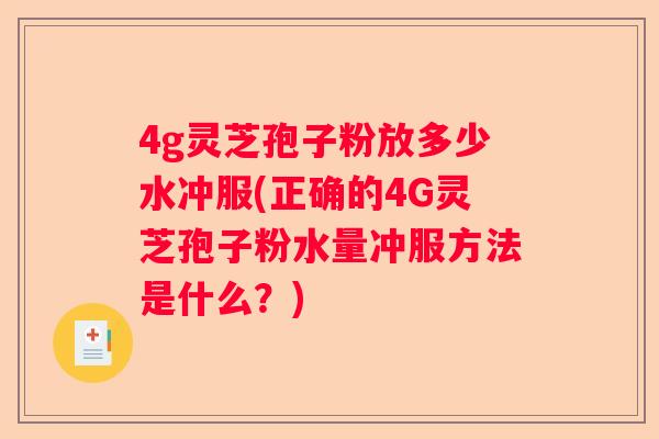4g灵芝孢子粉放多少水冲服(正确的4G灵芝孢子粉水量冲服方法是什么?) 4g灵芝孢子粉放多少水冲服(正确的4G灵芝孢子粉水量冲服方法是什么?)