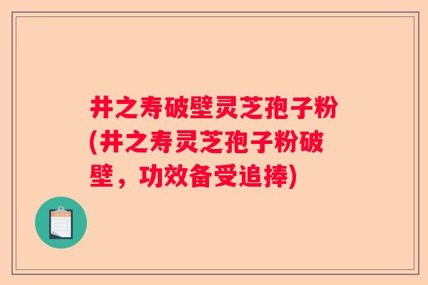 井之寿破壁灵芝孢子粉(井之寿灵芝孢子粉破壁,功效备受追捧) 井之寿破壁灵芝孢子粉(井之寿灵芝孢子粉破壁,功效备受追捧)