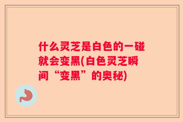 什么灵芝是白色的一碰就会变黑(白色灵芝瞬间“变黑”的奥秘)