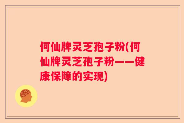 何仙牌灵芝孢子粉(何仙牌灵芝孢子粉——健康保障的实现) 何仙牌灵芝孢子粉(何仙牌灵芝孢子粉——健康保障的实现)
