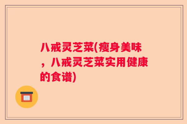 八戒灵芝菜(瘦身美味,八戒灵芝菜实用健康的食谱) 八戒灵芝菜(瘦身美味,八戒灵芝菜实用健康的食谱)