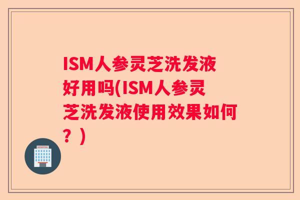 ISM人参灵芝洗发液好用吗(ISM人参灵芝洗发液使用效果如何?) ISM人参灵芝洗发液好用吗(ISM人参灵芝洗发液使用效果如何?)