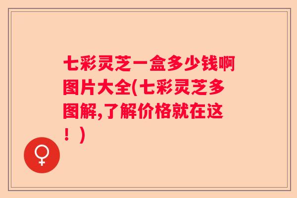 七彩灵芝一盒多少钱啊图片大全(七彩灵芝多图解,了解价格就在这!) 七彩灵芝一盒多少钱啊图片大全(七彩灵芝多图解,了解价格就在这!)