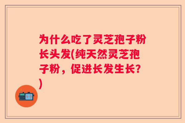 为什么吃了灵芝孢子粉长头发(纯天然灵芝孢子粉,促进长发生长?) 为什么吃了灵芝孢子粉长头发(纯天然灵芝孢子粉,促进长发生长?)