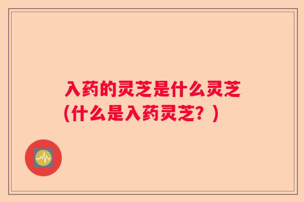 入药的灵芝是什么灵芝(什么是入药灵芝？)