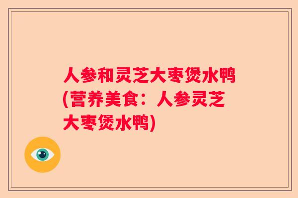 人参和灵芝大枣煲水鸭(营养美食：人参灵芝大枣煲水鸭)